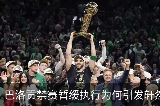 巴洛贡禁赛暂缓执行为何引发轩然大波？