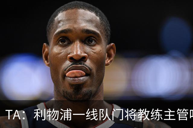 TA：利物浦一线队门将教练主管哈维·瓦莱罗离职，芬威在找新人选